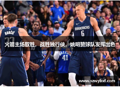 火箭主场取胜，战胜独行侠，姚明赞球队发挥出色