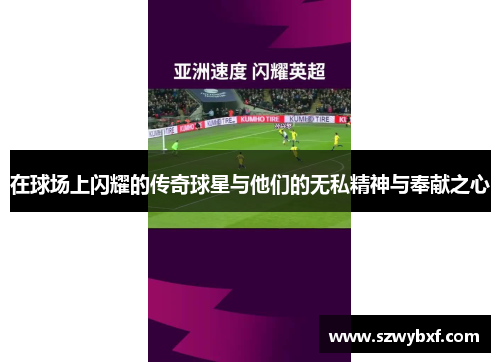 在球场上闪耀的传奇球星与他们的无私精神与奉献之心