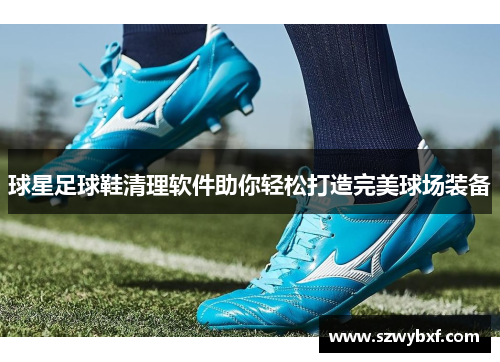 球星足球鞋清理软件助你轻松打造完美球场装备