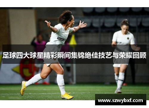 足球四大球星精彩瞬间集锦绝佳技艺与荣耀回顾