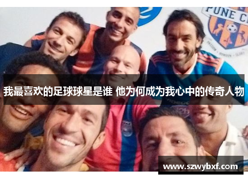 我最喜欢的足球球星是谁 他为何成为我心中的传奇人物