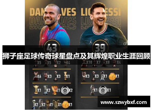 狮子座足球传奇球星盘点及其辉煌职业生涯回顾