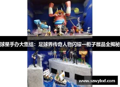 球星手办大集结：足球界传奇人物闪耀一柜子展品全揭秘