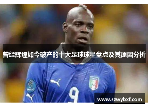 曾经辉煌如今破产的十大足球球星盘点及其原因分析