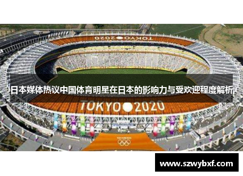 日本媒体热议中国体育明星在日本的影响力与受欢迎程度解析