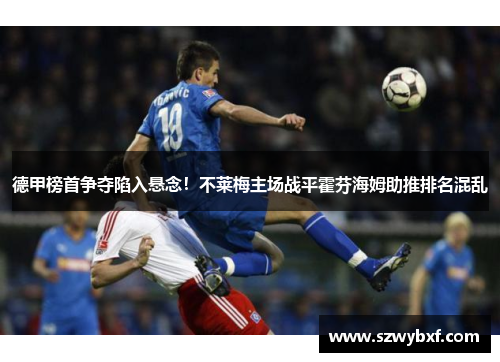 德甲榜首争夺陷入悬念！不莱梅主场战平霍芬海姆助推排名混乱