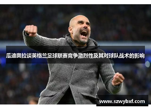 瓜迪奥拉谈英格兰足球联赛竞争激烈性及其对球队战术的影响