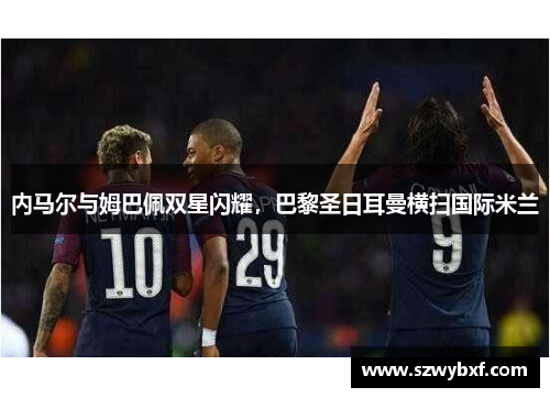 内马尔与姆巴佩双星闪耀，巴黎圣日耳曼横扫国际米兰